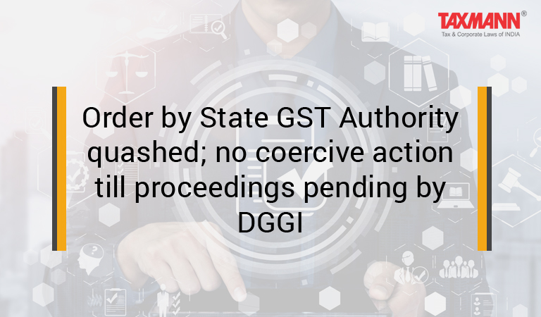 Order by State GST Authority quashed; no coercive action till proceedings pending by DGGI