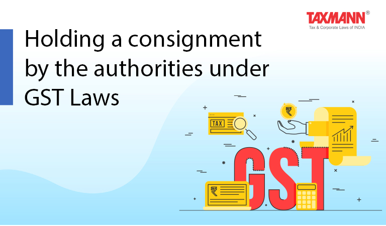 Holding a consignment by the authorities under GST Laws; gst conveyancing