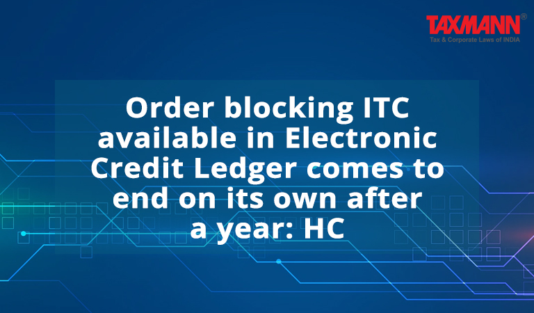 Order blocking ITC available in Electronic Credit Ledger comes to end on its own after a year: HC